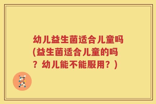 幼儿益生菌适合儿童吗(益生菌适合儿童的吗？幼儿能不能服用？)