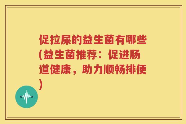 促拉屎的益生菌有哪些(益生菌推荐：促进肠道健康，助力顺畅排便)