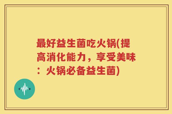 最好益生菌吃火锅(提高消化能力，享受美味：火锅必备益生菌)