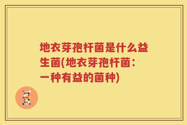 地衣芽孢杆菌是什么益生菌(地衣芽孢杆菌：一种有益的菌种)