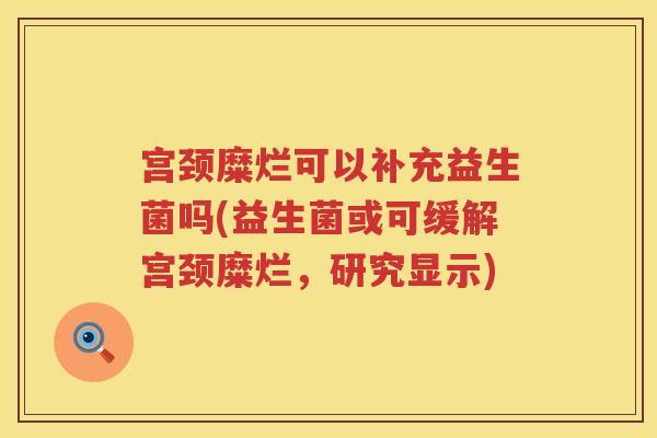 宫颈糜烂可以补充益生菌吗(益生菌或可缓解宫颈糜烂，研究显示)