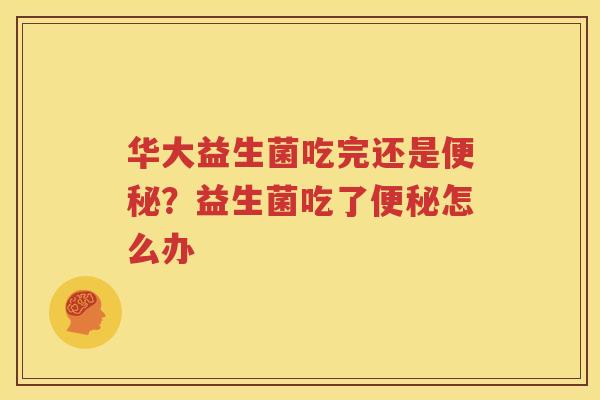 华大益生菌吃完还是便秘？益生菌吃了便秘怎么办