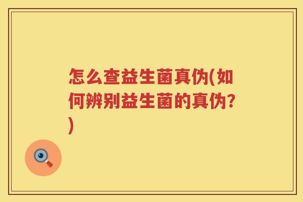 怎么查益生菌真伪(如何辨别益生菌的真伪？)
