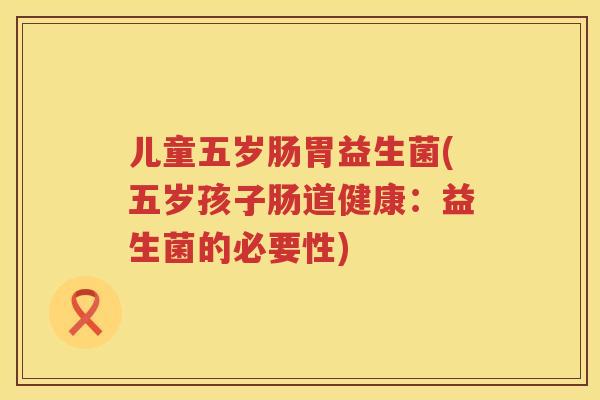 儿童五岁肠胃益生菌(五岁孩子肠道健康：益生菌的必要性)