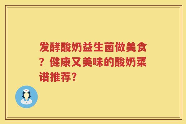 发酵酸奶益生菌做美食？健康又美味的酸奶菜谱推荐？