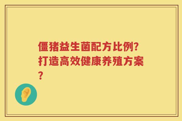 僵猪益生菌配方比例？打造高效健康养殖方案？