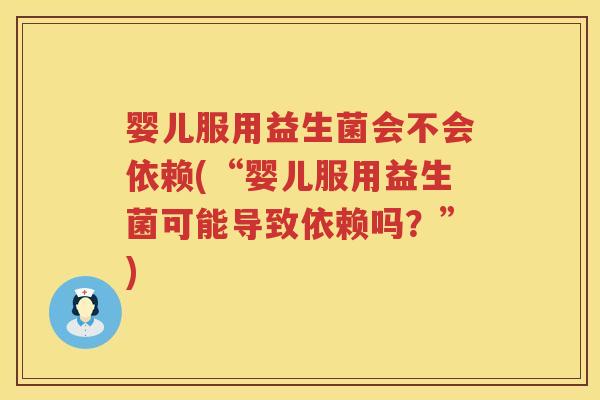 婴儿服用益生菌会不会依赖(“婴儿服用益生菌可能导致依赖吗？”)