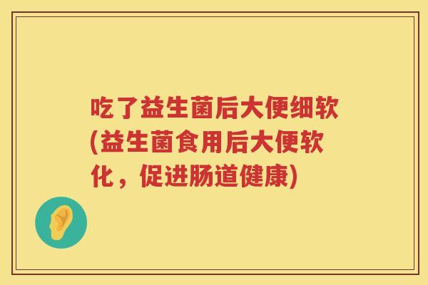 吃了益生菌后大便细软(益生菌食用后大便软化，促进肠道健康)