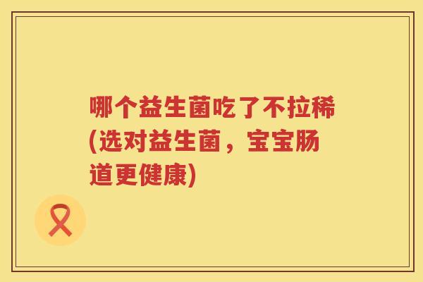 哪个益生菌吃了不拉稀(选对益生菌，宝宝肠道更健康)