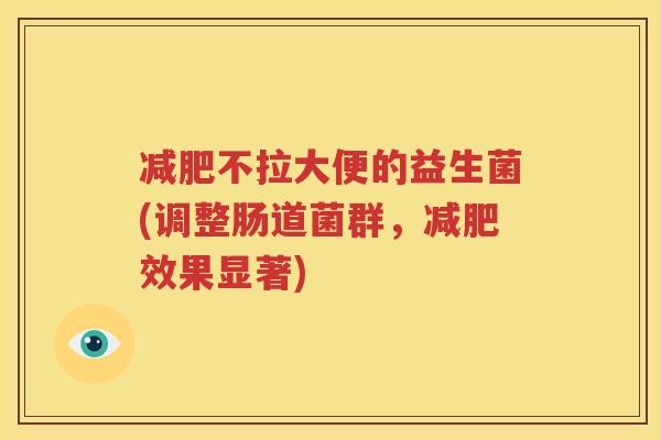 减肥不拉大便的益生菌(调整肠道菌群，减肥效果显著)