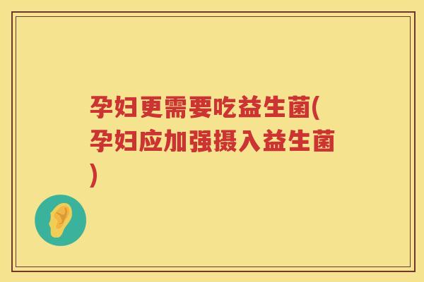孕妇更需要吃益生菌(孕妇应加强摄入益生菌)