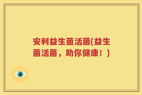 安利益生菌活菌(益生菌活菌，助你健康！)