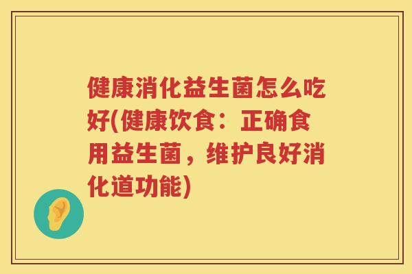 健康消化益生菌怎么吃好(健康饮食：正确食用益生菌，维护良好消化道功能)