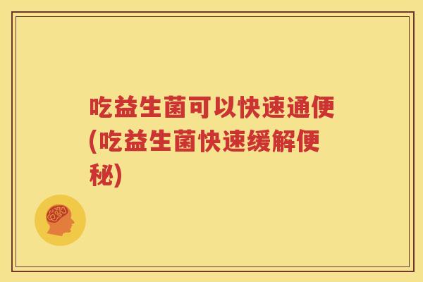 吃益生菌可以快速通便(吃益生菌快速缓解便秘)