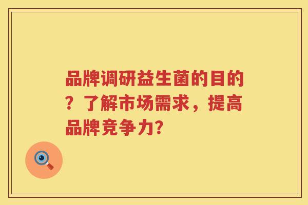 品牌调研益生菌的目的？了解市场需求，提高品牌竞争力？