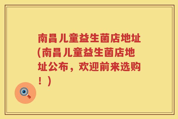 南昌儿童益生菌店地址(南昌儿童益生菌店地址公布，欢迎前来选购！)