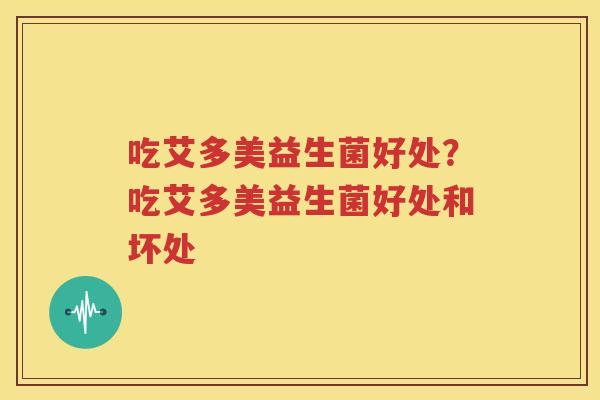 吃艾多美益生菌好处？吃艾多美益生菌好处和坏处