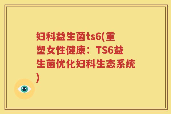 妇科益生菌ts6(重塑女性健康：TS6益生菌优化妇科生态系统)