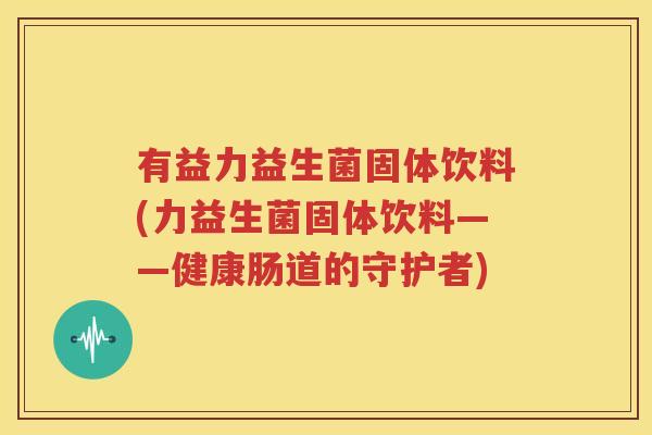 有益力益生菌固体饮料(力益生菌固体饮料——健康肠道的守护者)