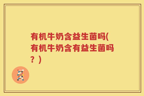 有机牛奶含益生菌吗(有机牛奶含有益生菌吗？)