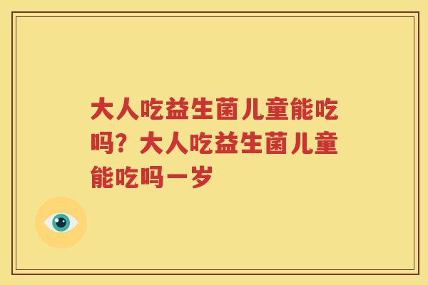 大人吃益生菌儿童能吃吗？大人吃益生菌儿童能吃吗一岁