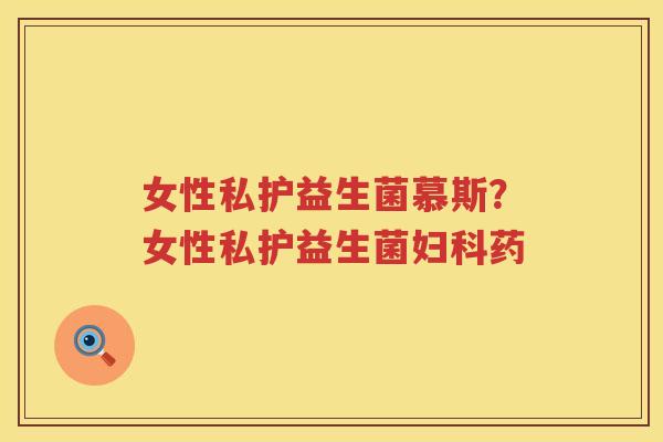 女性私护益生菌慕斯？女性私护益生菌妇科药