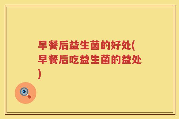 早餐后益生菌的好处(早餐后吃益生菌的益处)