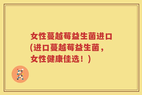 女性蔓越莓益生菌进口(进口蔓越莓益生菌，女性健康佳选！)