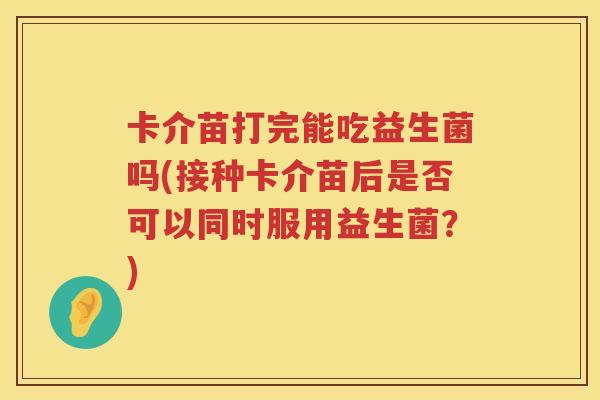 卡介苗打完能吃益生菌吗(接种卡介苗后是否可以同时服用益生菌？)