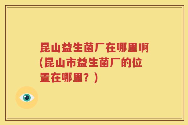 昆山益生菌厂在哪里啊(昆山市益生菌厂的位置在哪里？)