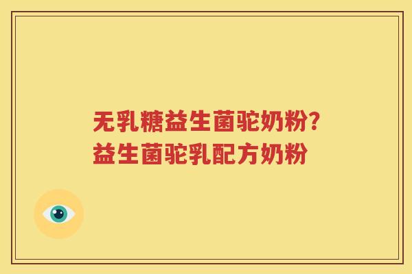 无乳糖益生菌驼奶粉？益生菌驼乳配方奶粉