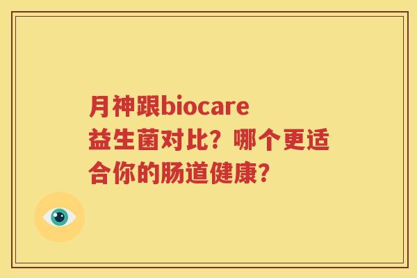 月神跟biocare益生菌对比？哪个更适合你的肠道健康？