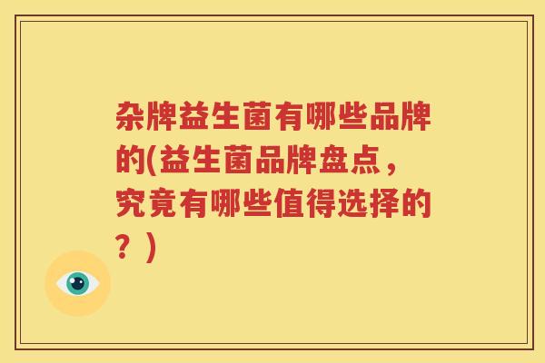 杂牌益生菌有哪些品牌的(益生菌品牌盘点，究竟有哪些值得选择的？)