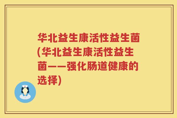 华北益生康活性益生菌(华北益生康活性益生菌——强化肠道健康的选择)