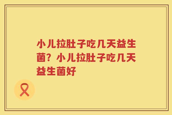 小儿拉肚子吃几天益生菌？小儿拉肚子吃几天益生菌好