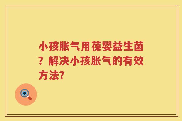 小孩胀气用葆婴益生菌？解决小孩胀气的有效方法？