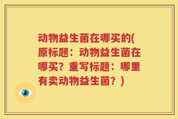 动物益生菌在哪买的(原标题：动物益生菌在哪买？重写标题：哪里有卖动物益生菌？)