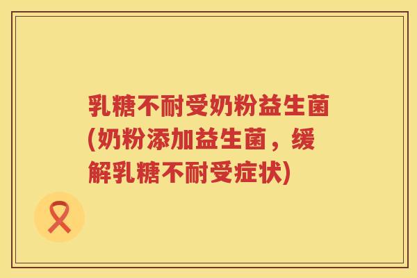 乳糖不耐受奶粉益生菌(奶粉添加益生菌，缓解乳糖不耐受症状)