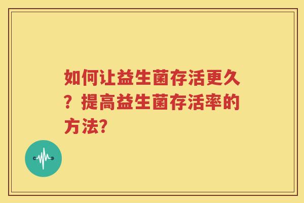 如何让益生菌存活更久？提高益生菌存活率的方法？