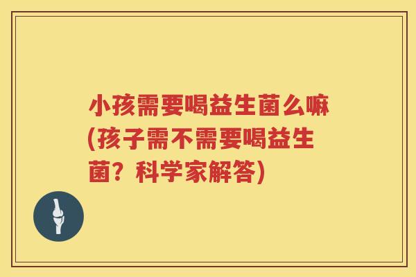 小孩需要喝益生菌么嘛(孩子需不需要喝益生菌？科学家解答)