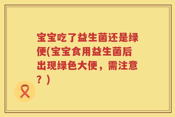 宝宝吃了益生菌还是绿便(宝宝食用益生菌后出现绿色大便，需注意？)
