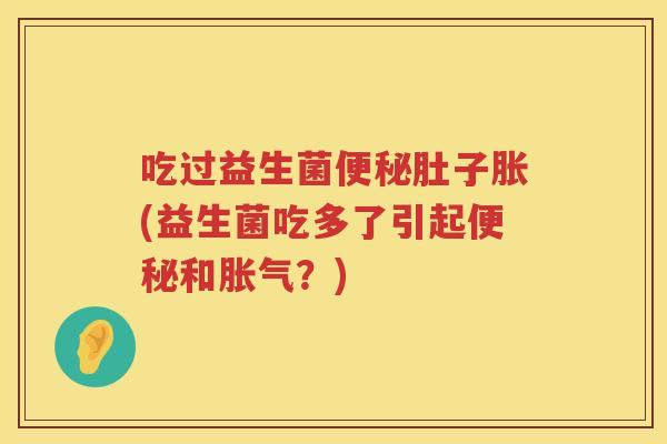 吃过益生菌便秘肚子胀(益生菌吃多了引起便秘和胀气？)