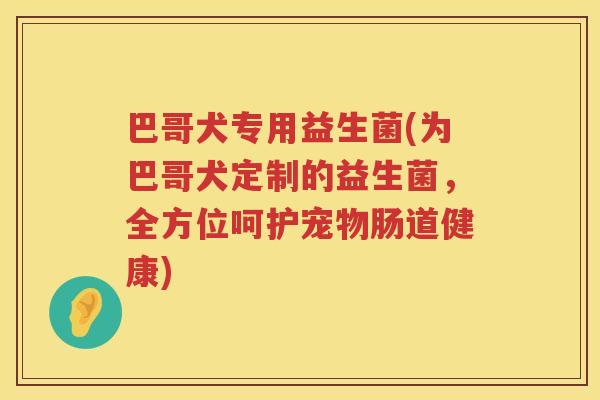 巴哥犬专用益生菌(为巴哥犬定制的益生菌，全方位呵护宠物肠道健康)