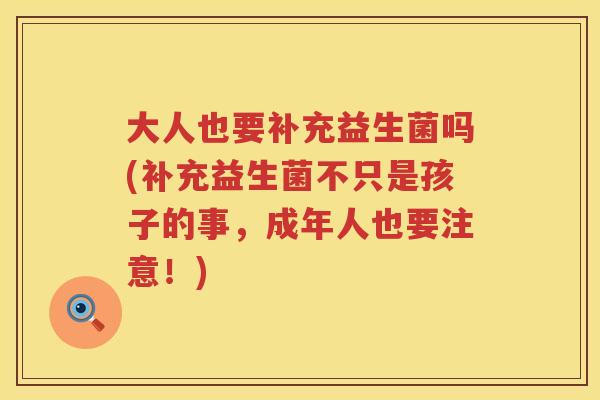 大人也要补充益生菌吗(补充益生菌不只是孩子的事，成年人也要注意！)