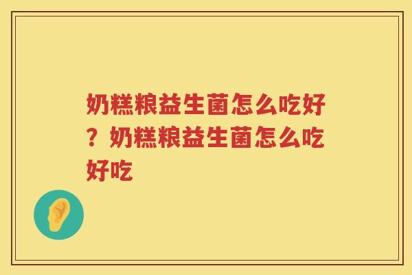 奶糕粮益生菌怎么吃好？奶糕粮益生菌怎么吃好吃