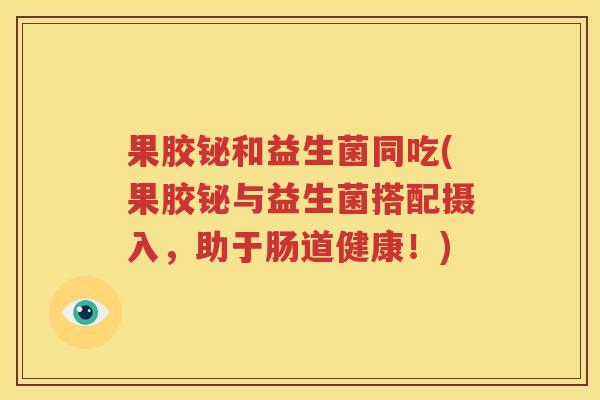 果胶铋和益生菌同吃(果胶铋与益生菌搭配摄入，助于肠道健康！)
