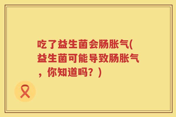吃了益生菌会肠胀气(益生菌可能导致肠胀气，你知道吗？)