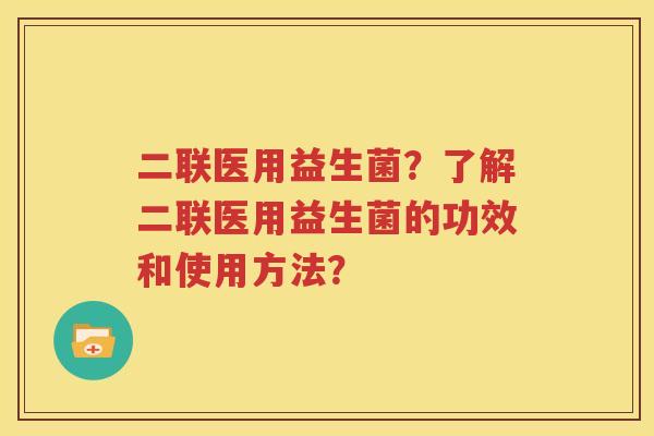 二联医用益生菌？了解二联医用益生菌的功效和使用方法？