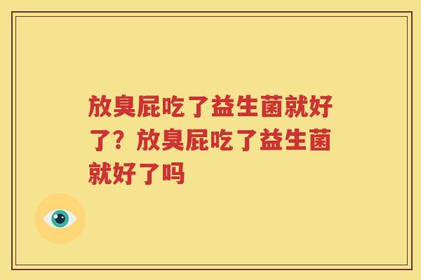放臭屁吃了益生菌就好了？放臭屁吃了益生菌就好了吗