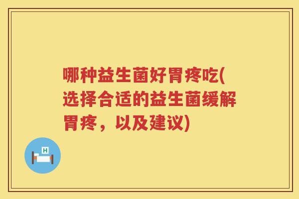 哪种益生菌好胃疼吃(选择合适的益生菌缓解胃疼，以及建议)